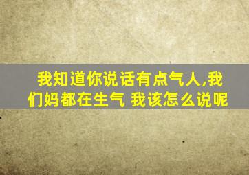 我知道你说话有点气人,我们妈都在生气 我该怎么说呢